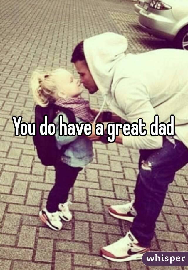 You do have a great dad