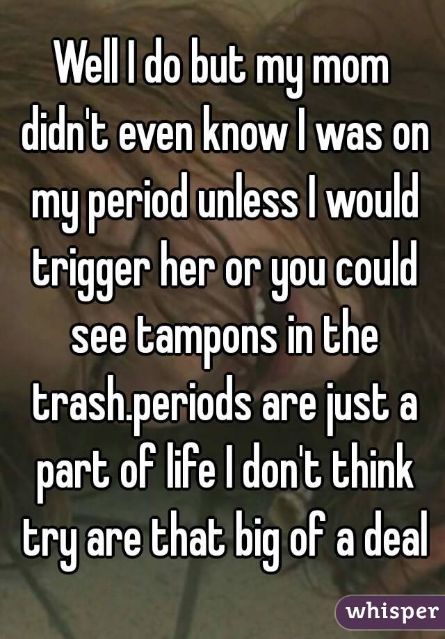 Well I do but my mom didn't even know I was on my period unless I would trigger her or you could see tampons in the trash.periods are just a part of life I don't think try are that big of a deal