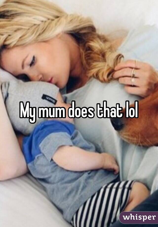 My mum does that lol