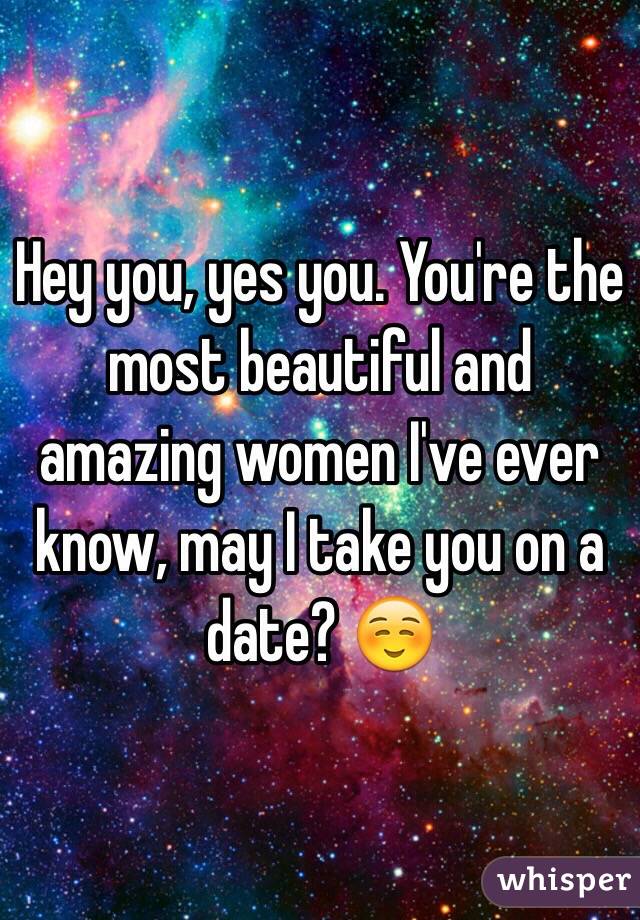 Hey you, yes you. You're the most beautiful and amazing women I've ever know, may I take you on a date? ☺️