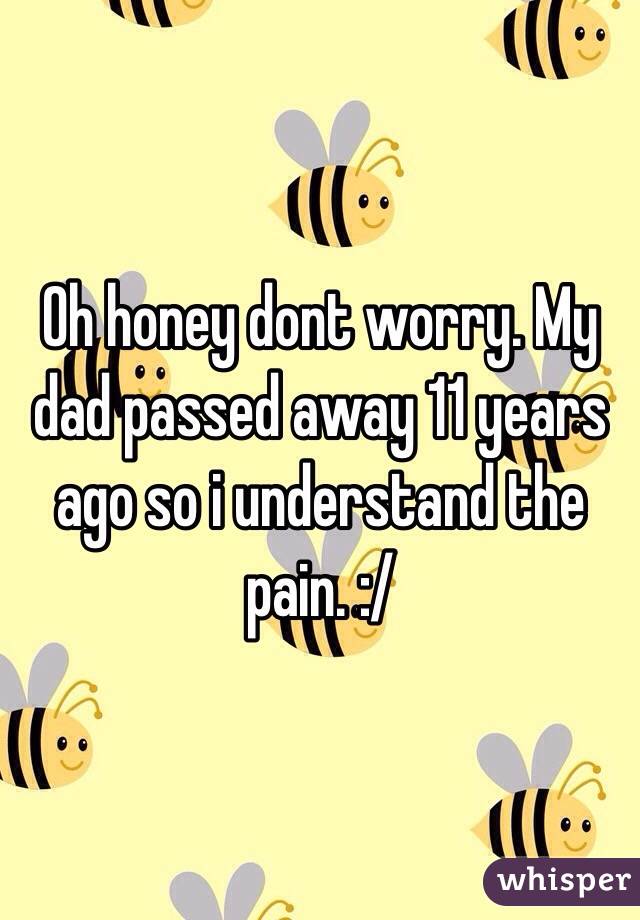 Oh honey dont worry. My dad passed away 11 years ago so i understand the pain. :/