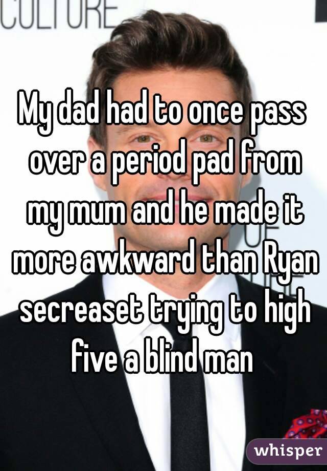 My dad had to once pass over a period pad from my mum and he made it more awkward than Ryan secreaset trying to high five a blind man 