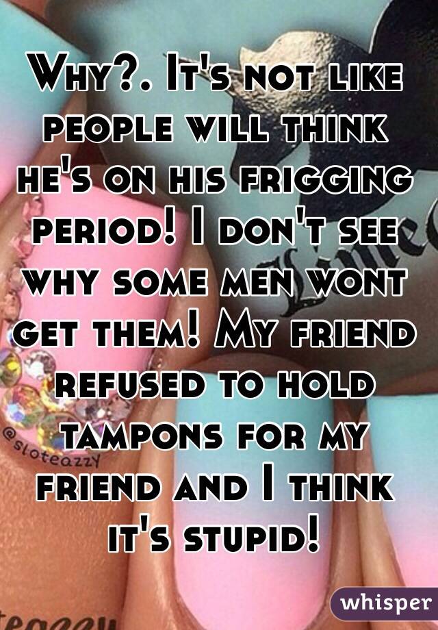 Why?. It's not like people will think he's on his frigging period! I don't see why some men wont get them! My friend refused to hold tampons for my friend and I think it's stupid!