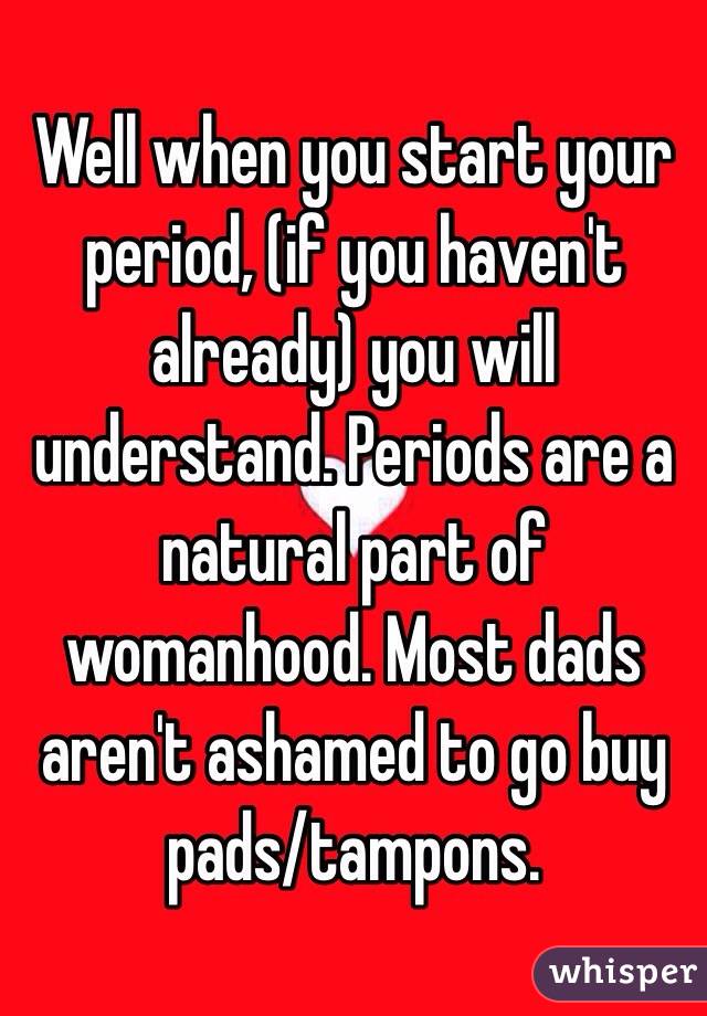 Well when you start your period, (if you haven't already) you will understand. Periods are a natural part of womanhood. Most dads aren't ashamed to go buy pads/tampons. 