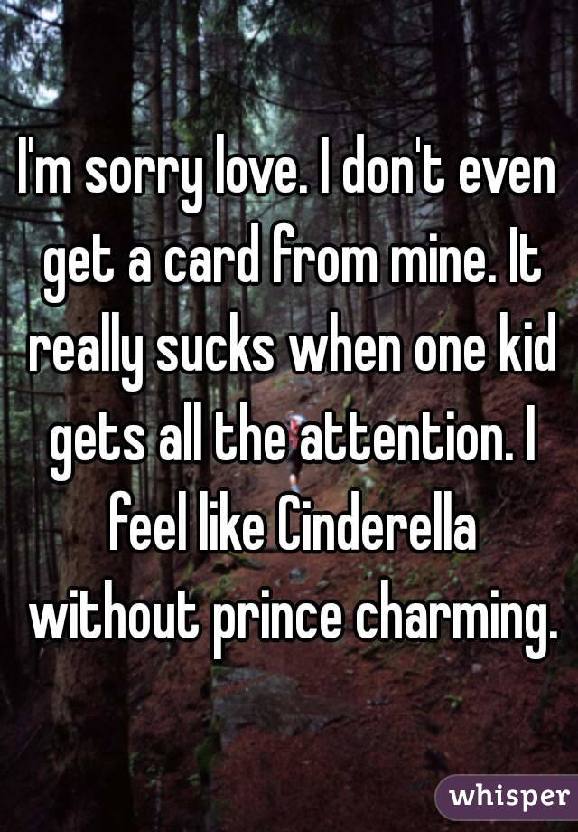 I'm sorry love. I don't even get a card from mine. It really sucks when one kid gets all the attention. I feel like Cinderella without prince charming.