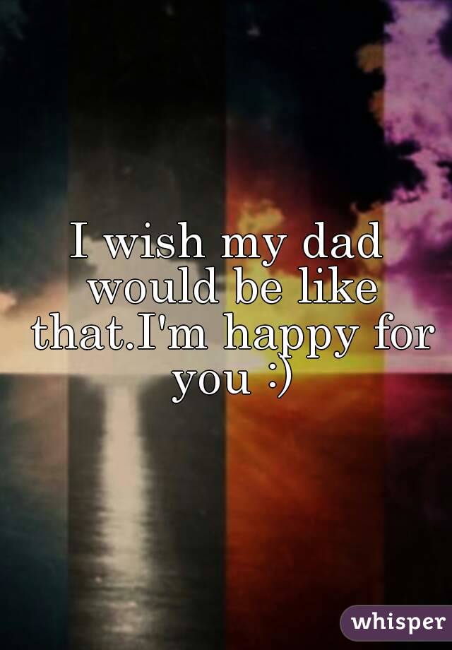 I wish my dad would be like that.I'm happy for you :)