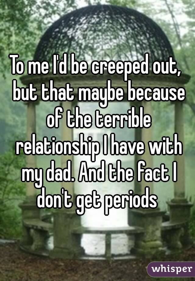 To me I'd be creeped out,  but that maybe because of the terrible relationship I have with my dad. And the fact I don't get periods 