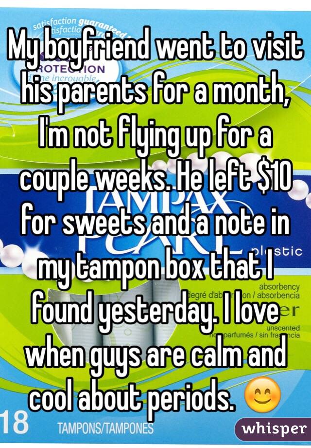 My boyfriend went to visit his parents for a month, I'm not flying up for a couple weeks. He left $10 for sweets and a note in my tampon box that I found yesterday. I love when guys are calm and cool about periods. 😊