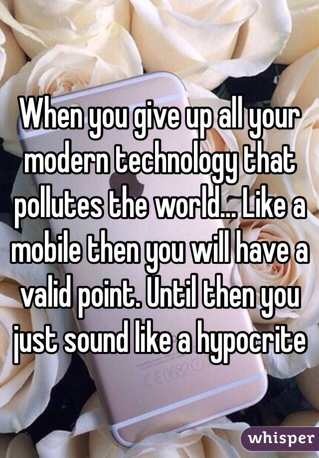 When you give up all your modern technology that pollutes the world... Like a mobile then you will have a valid point. Until then you just sound like a hypocrite 