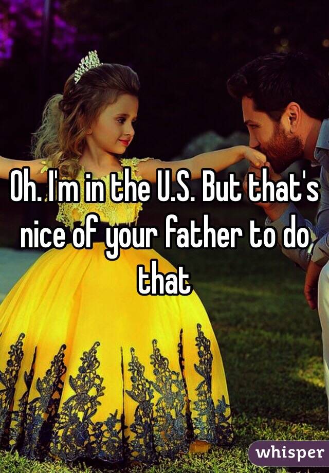 Oh. I'm in the U.S. But that's nice of your father to do that