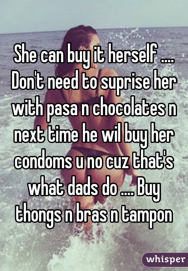 She can buy it herself .... Don't need to suprise her with pasa n chocolates n next time he wil buy her condoms u no cuz that's what dads do .... Buy thongs n bras n tampon 