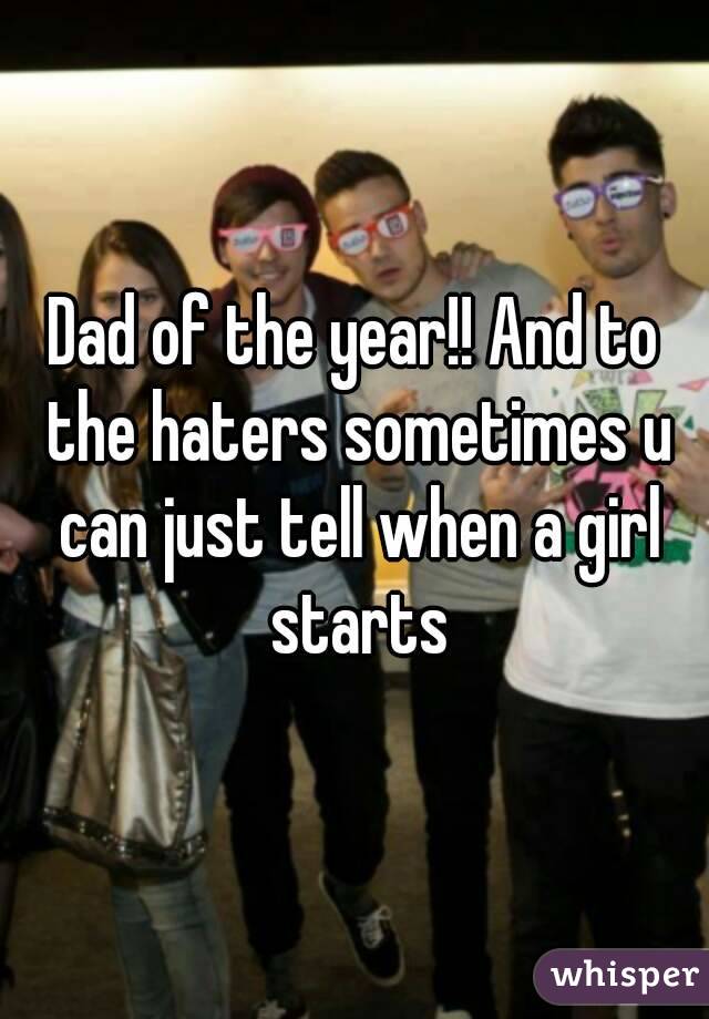 Dad of the year!! And to the haters sometimes u can just tell when a girl starts