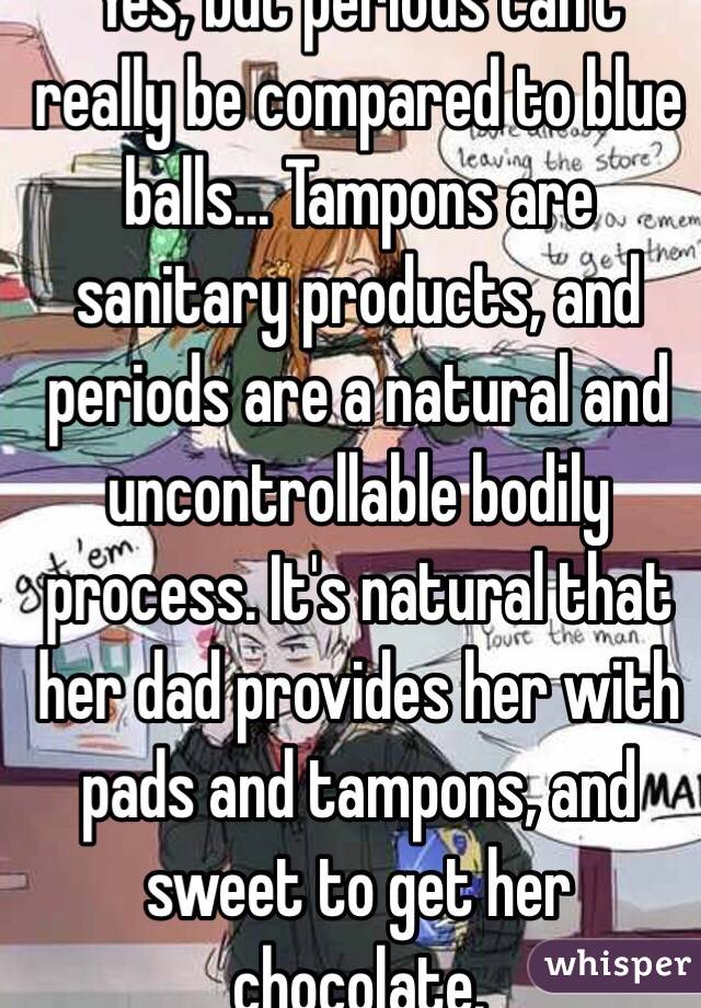 Yes, but periods can't really be compared to blue balls... Tampons are sanitary products, and periods are a natural and uncontrollable bodily process. It's natural that her dad provides her with pads and tampons, and sweet to get her chocolate.