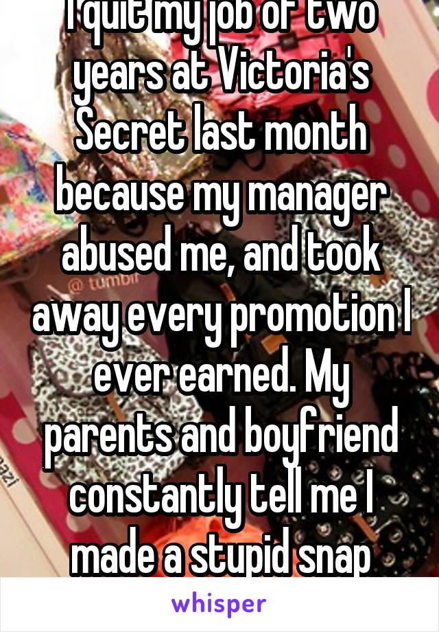 I quit my job of two years at Victoria's Secret last month because my manager abused me, and took away every promotion I ever earned. My parents and boyfriend constantly tell me I made a stupid snap decision. 