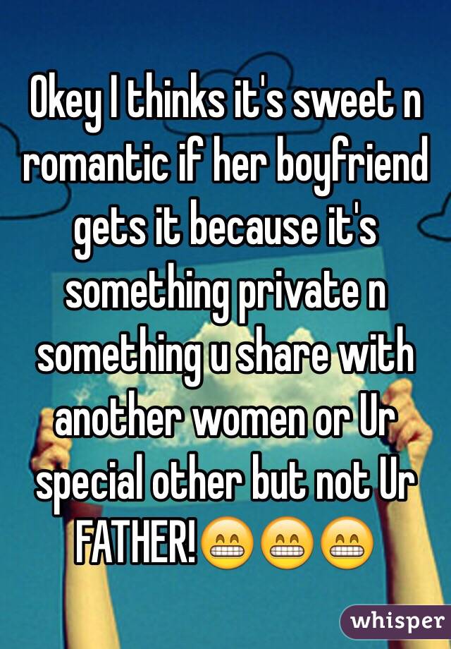 Okey I thinks it's sweet n romantic if her boyfriend gets it because it's something private n something u share with another women or Ur special other but not Ur FATHER!😁😁😁