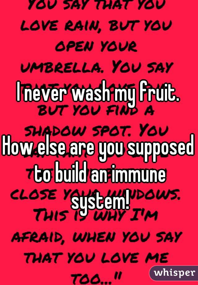 I never wash my fruit.

How else are you supposed to build an immune system!