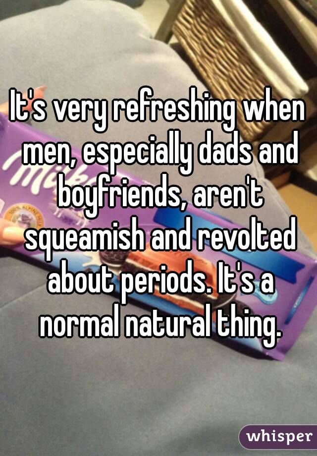 It's very refreshing when men, especially dads and boyfriends, aren't squeamish and revolted about periods. It's a normal natural thing.