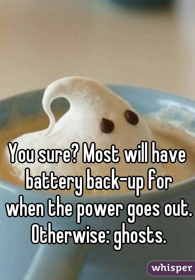 You sure? Most will have battery back-up for when the power goes out. Otherwise: ghosts.