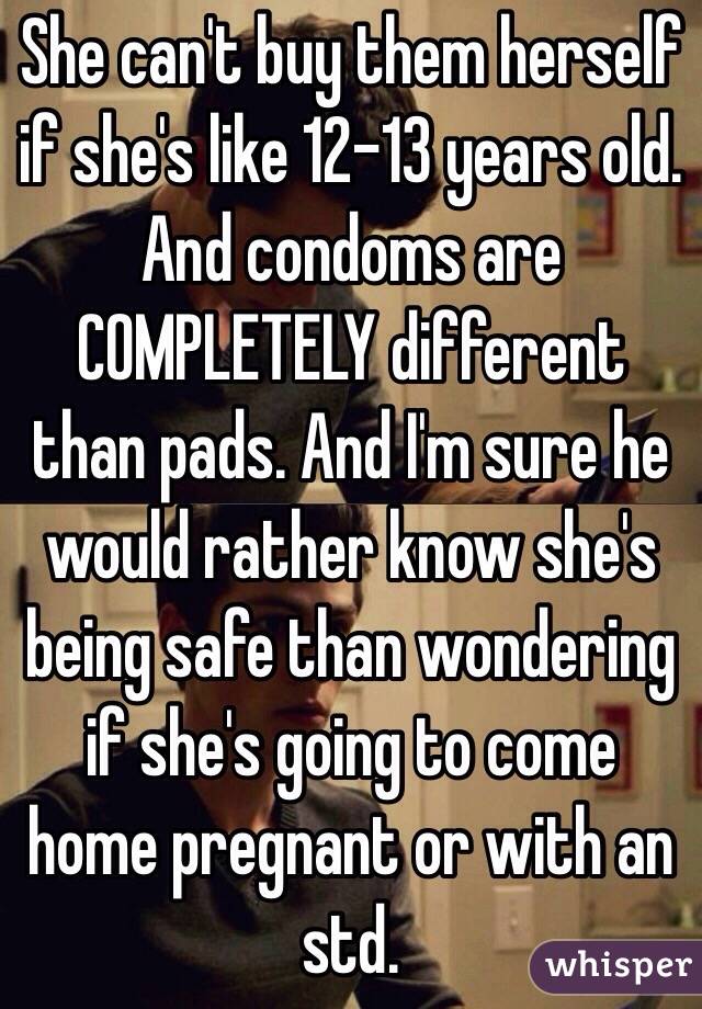 She can't buy them herself if she's like 12-13 years old. And condoms are COMPLETELY different than pads. And I'm sure he would rather know she's being safe than wondering if she's going to come home pregnant or with an std.