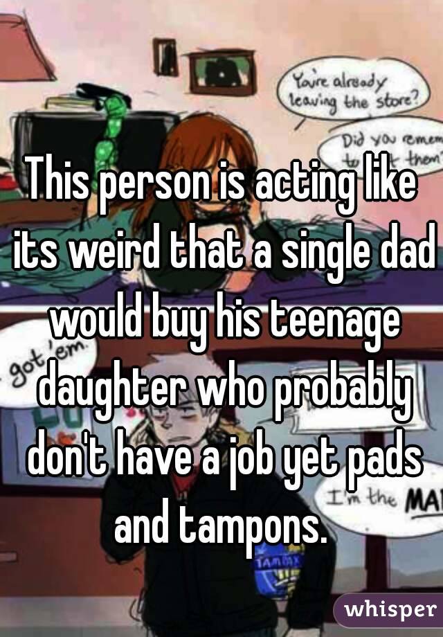 This person is acting like its weird that a single dad would buy his teenage daughter who probably don't have a job yet pads and tampons. 