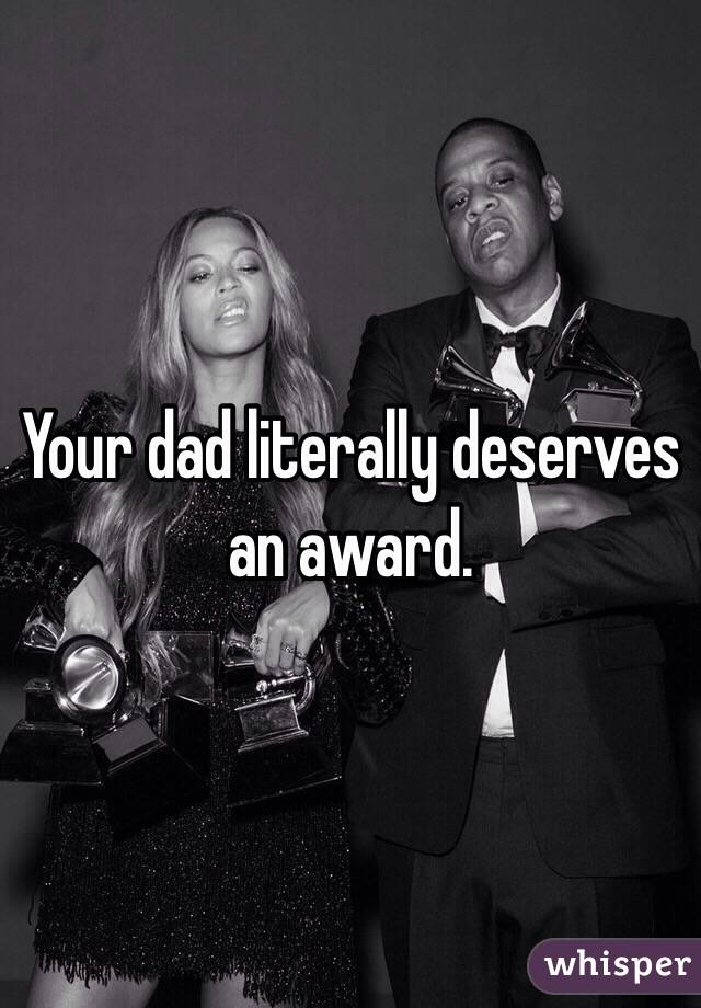 Your dad literally deserves an award.