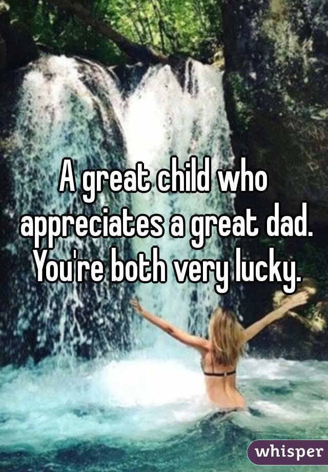 A great child who appreciates a great dad. You're both very lucky.