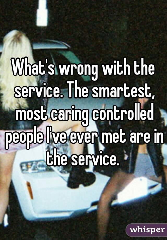 What's wrong with the service. The smartest, most caring controlled people I've ever met are in the service. 