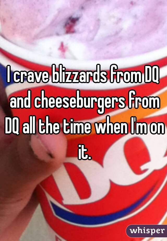 I crave blizzards from DQ and cheeseburgers from DQ all the time when I'm on it.