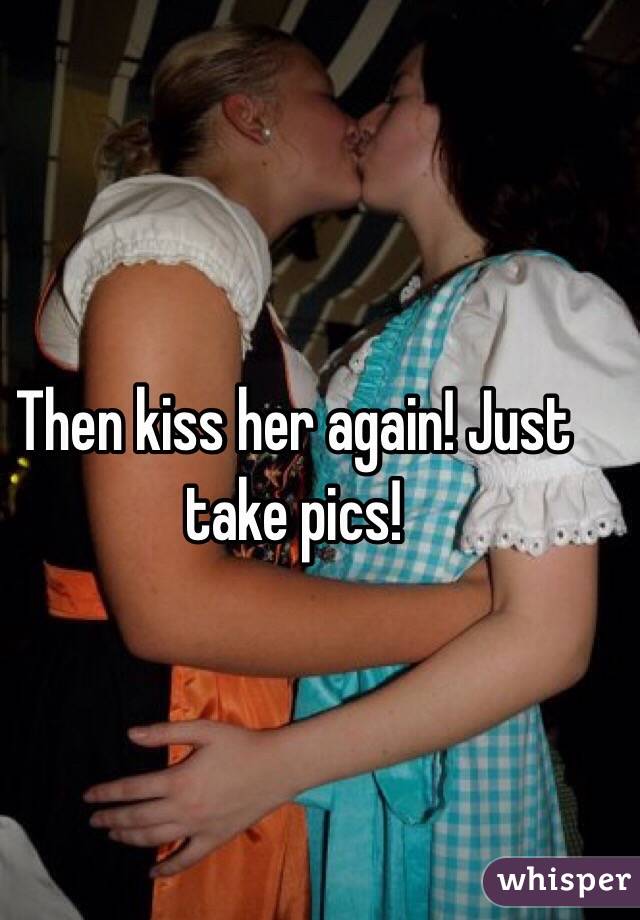 Then kiss her again! Just take pics!