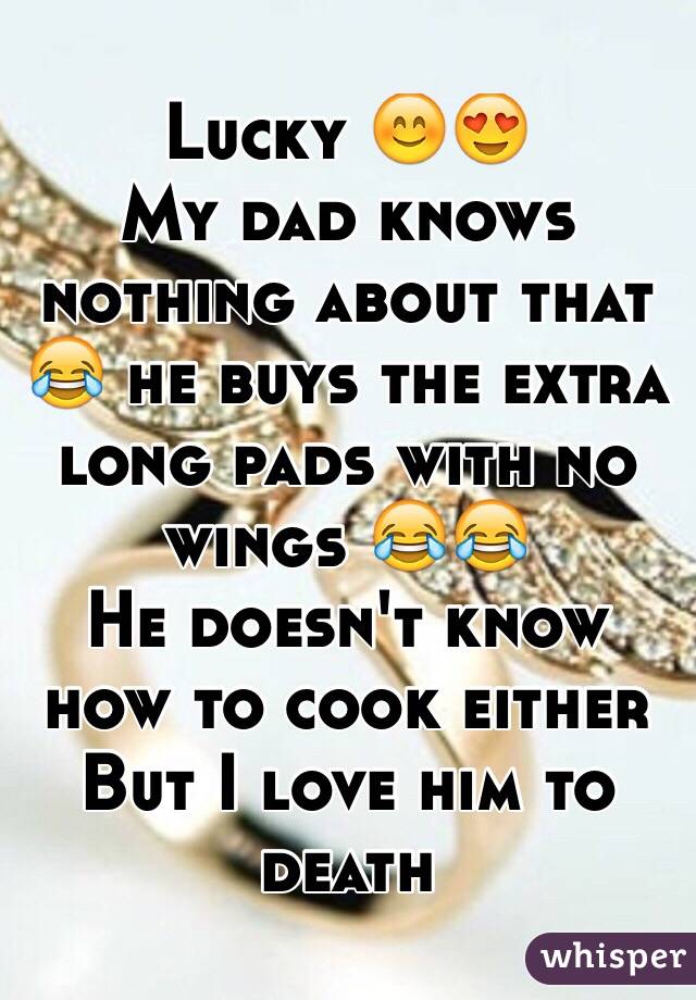 Lucky 😊😍
My dad knows nothing about that 😂 he buys the extra long pads with no wings 😂😂 
He doesn't know how to cook either 
But I love him to death 