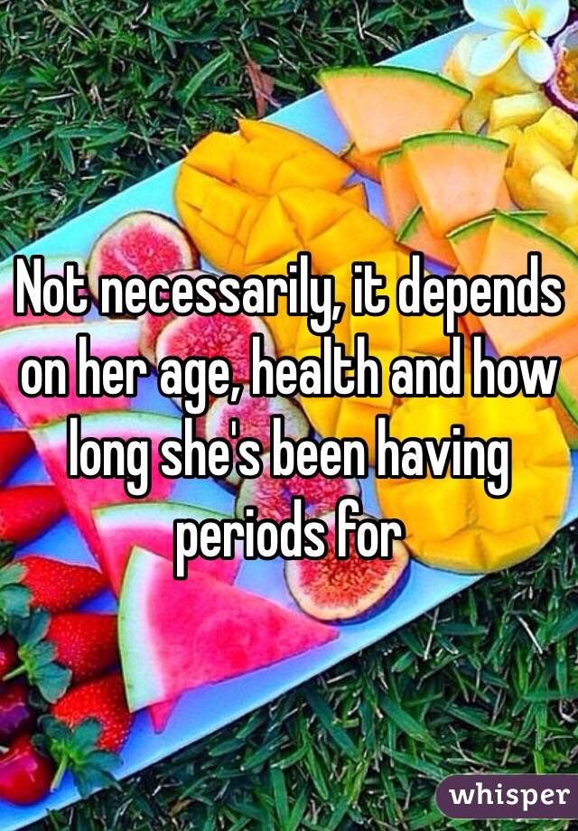 Not necessarily, it depends on her age, health and how long she's been having periods for 