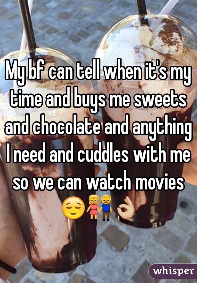 My bf can tell when it's my time and buys me sweets and chocolate and anything I need and cuddles with me so we can watch movies 😌👫👌🏼