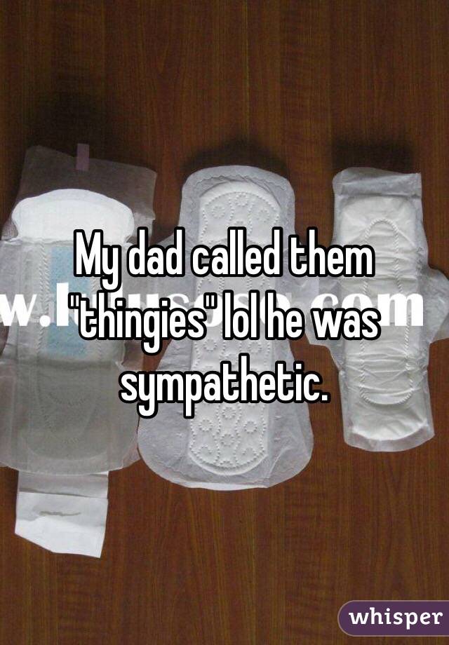 My dad called them "thingies" lol he was sympathetic. 