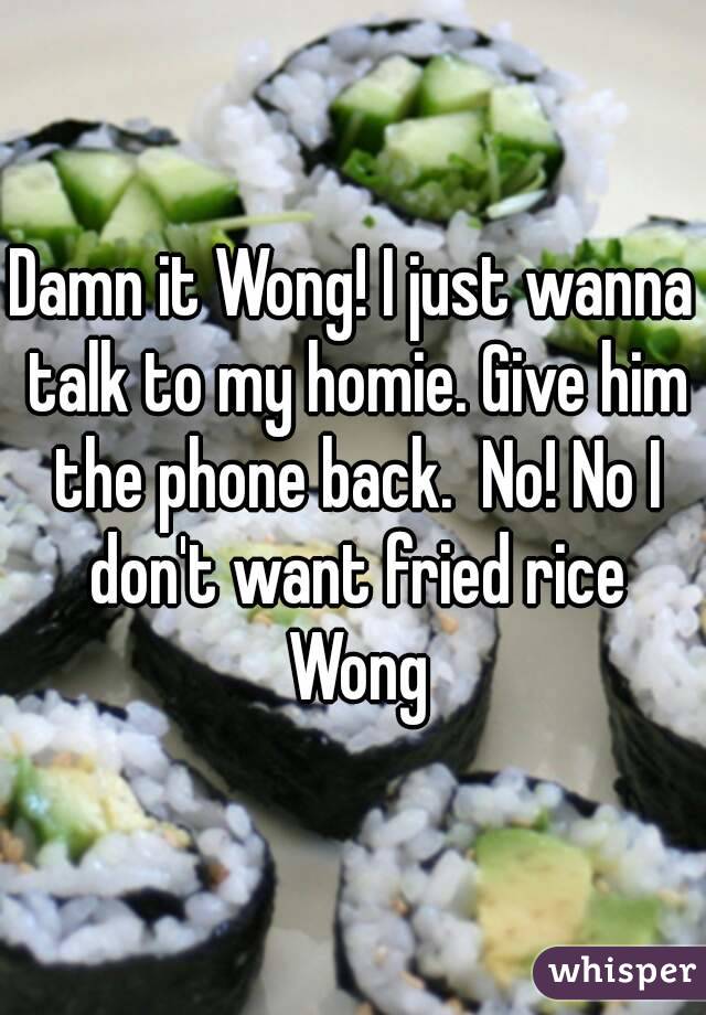 Damn it Wong! I just wanna talk to my homie. Give him the phone back.  No! No I don't want fried rice Wong