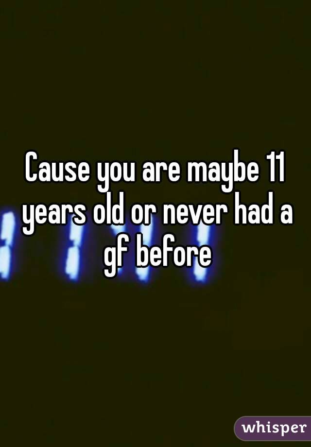 Cause you are maybe 11 years old or never had a gf before