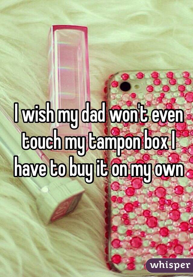 I wish my dad won't even touch my tampon box I have to buy it on my own 