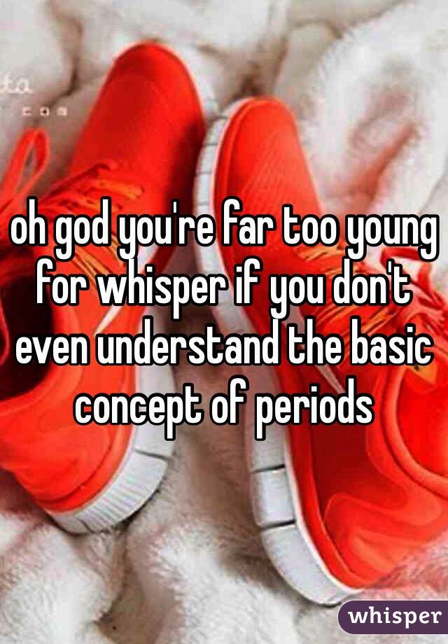 oh god you're far too young for whisper if you don't even understand the basic concept of periods