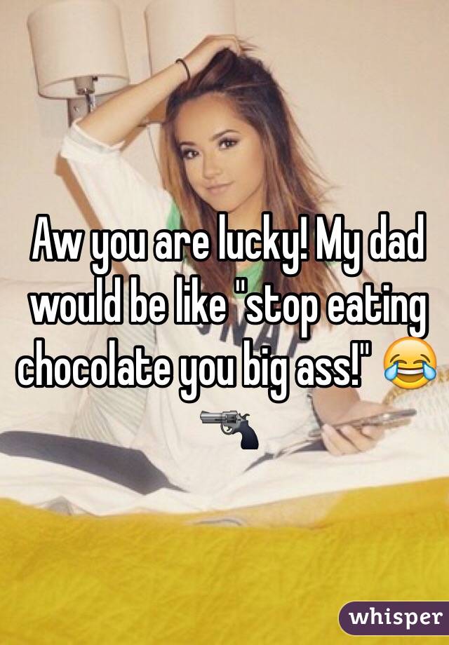 Aw you are lucky! My dad would be like "stop eating chocolate you big ass!" 😂🔫