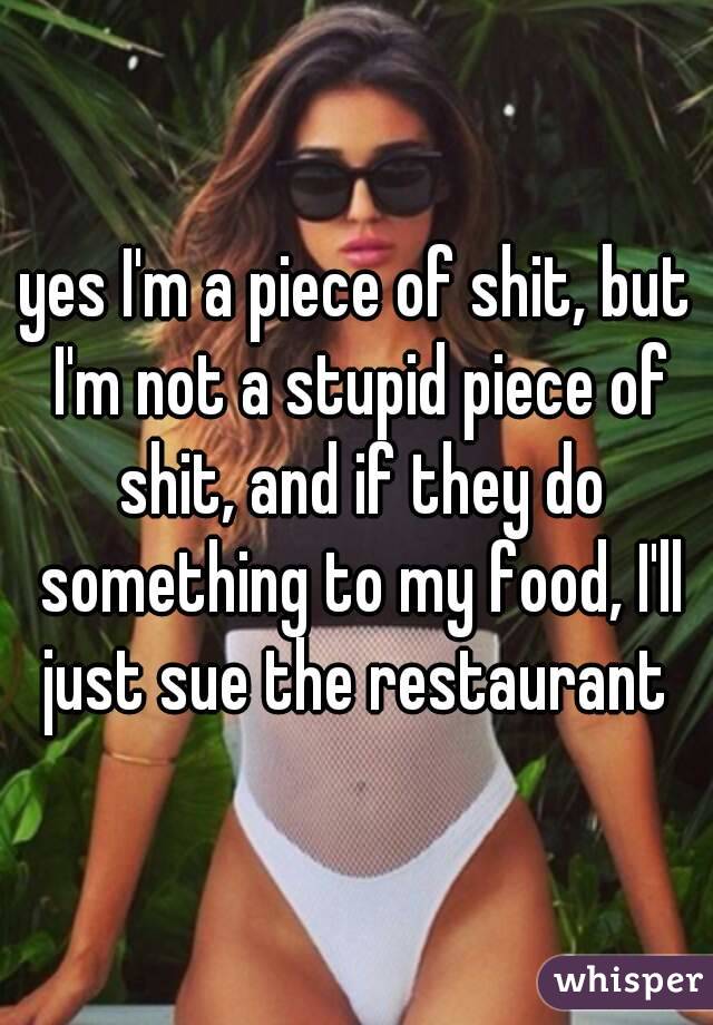 yes I'm a piece of shit, but I'm not a stupid piece of shit, and if they do something to my food, I'll just sue the restaurant 