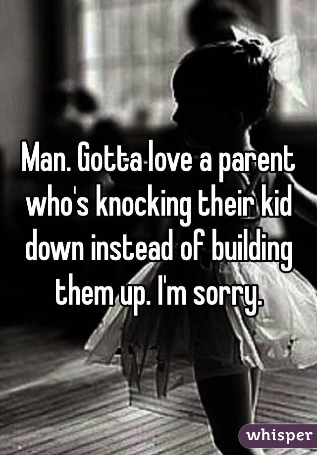 Man. Gotta love a parent who's knocking their kid down instead of building them up. I'm sorry.