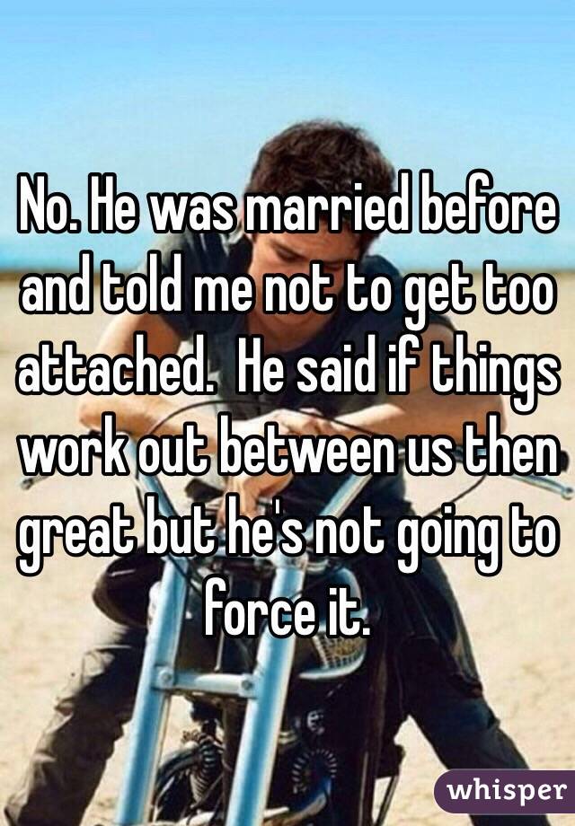 No. He was married before and told me not to get too attached.  He said if things work out between us then great but he's not going to force it. 