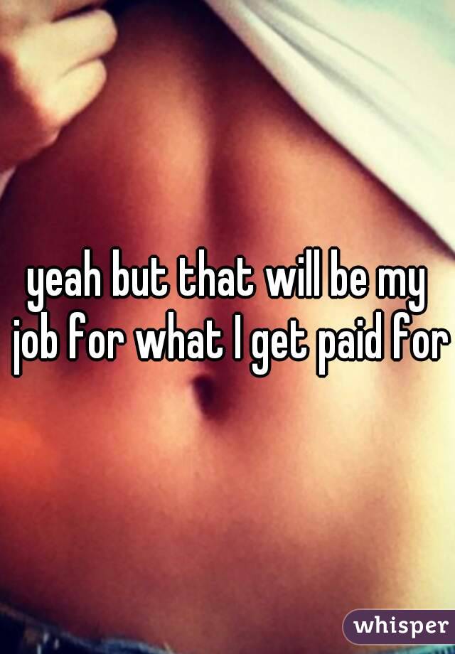 yeah but that will be my job for what I get paid for