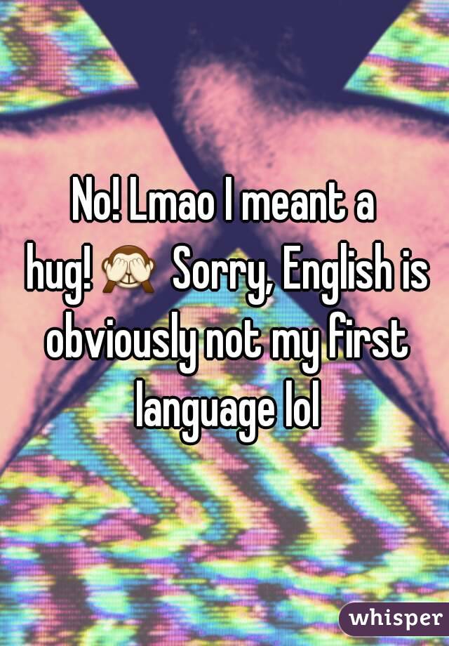 No! Lmao I meant a hug!🙈 Sorry, English is obviously not my first language lol