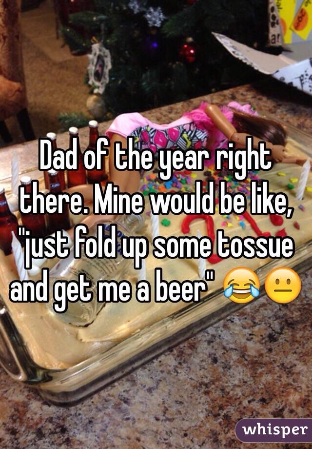 Dad of the year right there. Mine would be like, "just fold up some tossue and get me a beer" 😂😐