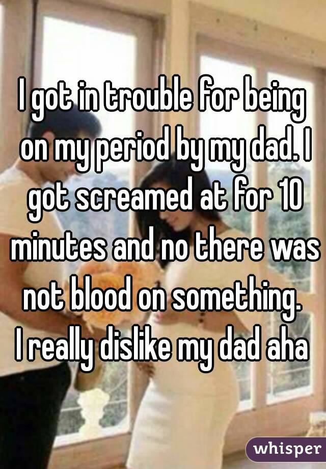 I got in trouble for being on my period by my dad. I got screamed at for 10 minutes and no there was not blood on something. 
I really dislike my dad aha