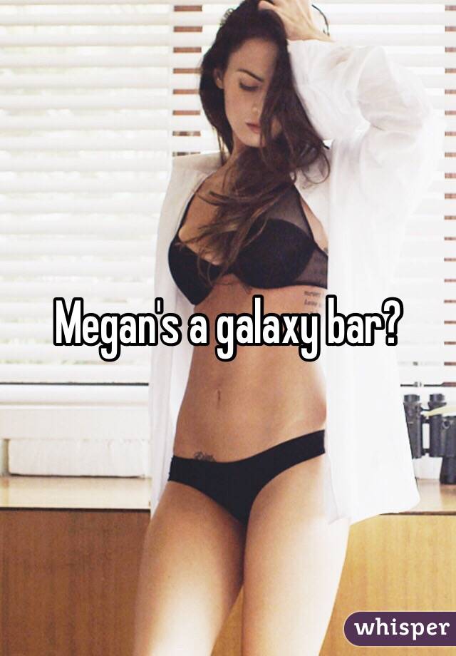 Megan's a galaxy bar?