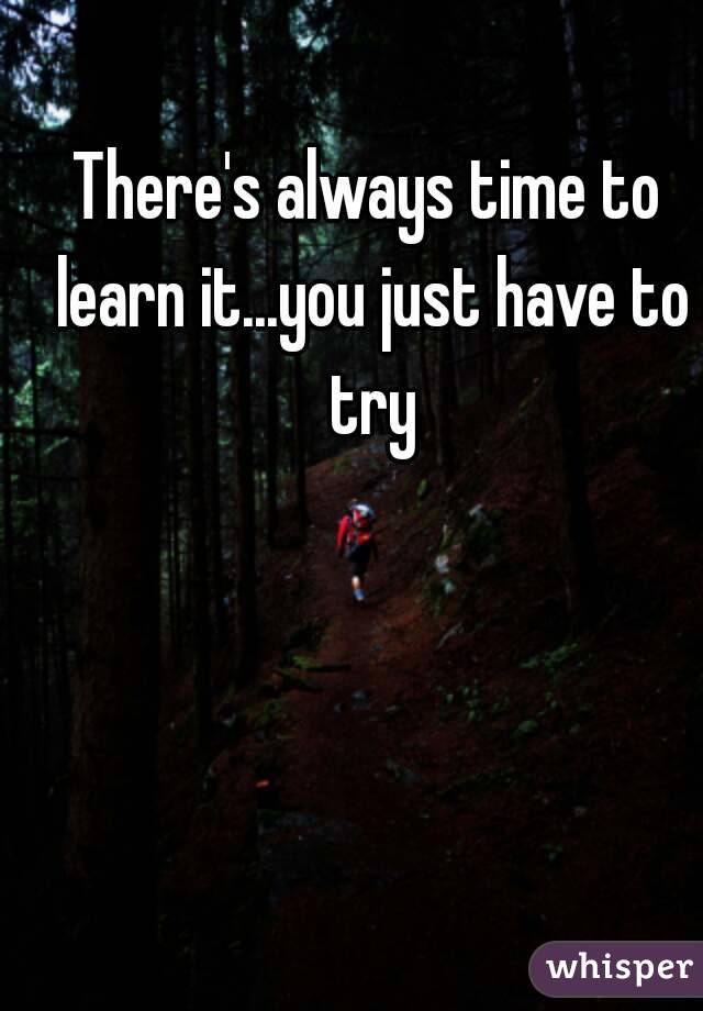 There's always time to learn it...you just have to try