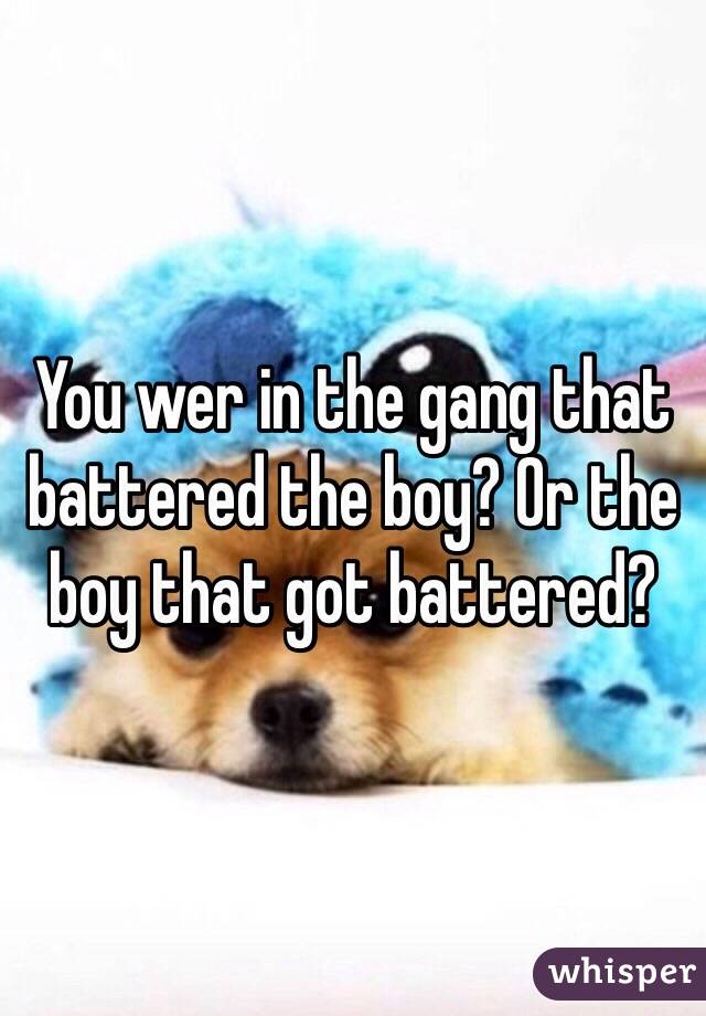 You wer in the gang that battered the boy? Or the boy that got battered? 