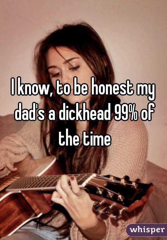 I know, to be honest my dad's a dickhead 99% of the time