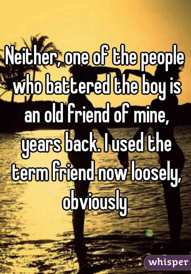 Neither, one of the people who battered the boy is an old friend of mine, years back. I used the term friend now loosely, obviously 